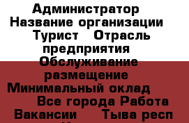 Администратор › Название организации ­ Турист › Отрасль предприятия ­ Обслуживание, размещение › Минимальный оклад ­ 20 000 - Все города Работа » Вакансии   . Тыва респ.,Кызыл г.